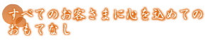 すべてのお客さまに心を込めてのおもてなし。